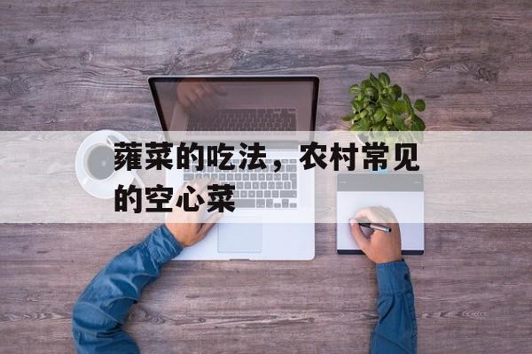 蕹菜的吃法，农村常见的空心菜-第1张图片-