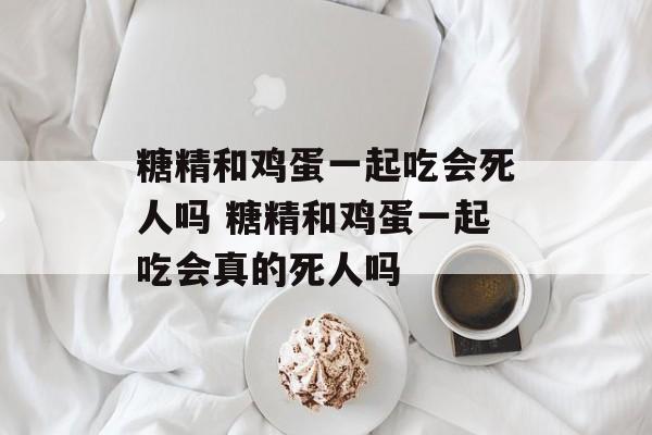 糖精和鸡蛋一起吃会死人吗 糖精和鸡蛋一起吃会真的死人吗-第1张图片-