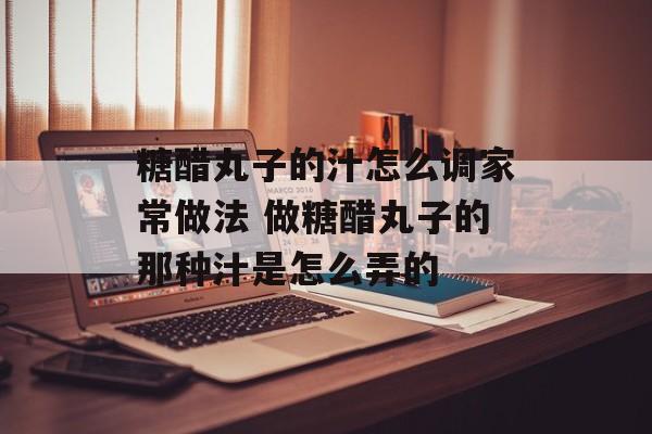 糖醋丸子的汁怎么调家常做法 做糖醋丸子的那种汁是怎么弄的-第1张图片-