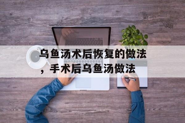 乌鱼汤术后恢复的做法，手术后乌鱼汤做法-第1张图片-
