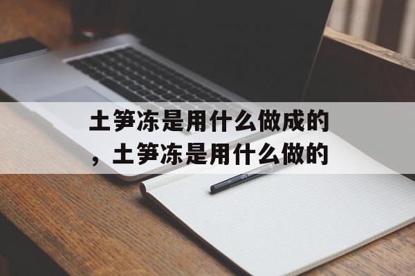 土笋冻是用什么做成的，土笋冻是用什么做的-第1张图片-