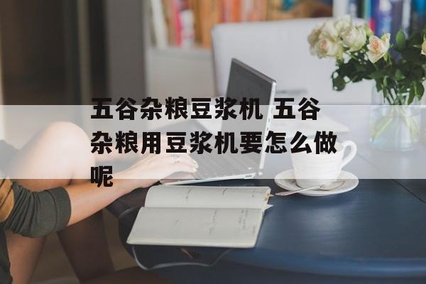 五谷杂粮豆浆机 五谷杂粮用豆浆机要怎么做呢-第1张图片-