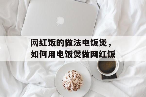 网红饭的做法电饭煲，如何用电饭煲做网红饭-第1张图片-