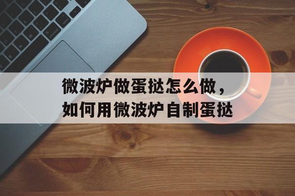 微波炉做蛋挞怎么做，如何用微波炉自制蛋挞-第1张图片-