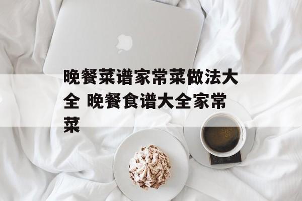 晚餐菜谱家常菜做法大全 晚餐食谱大全家常菜-第1张图片-