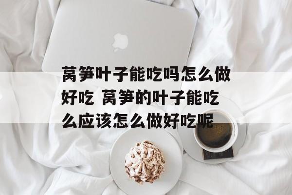 莴笋叶子能吃吗怎么做好吃 莴笋的叶子能吃么应该怎么做好吃呢-第1张图片-