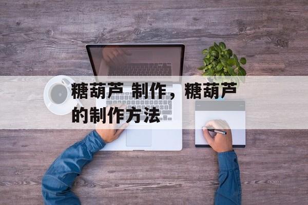 糖葫芦 制作，糖葫芦的制作方法-第1张图片-