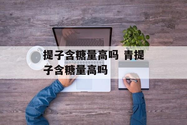 提子含糖量高吗 青提子含糖量高吗-第1张图片-
