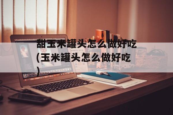 甜玉米罐头怎么做好吃(玉米罐头怎么做好吃)-第1张图片-