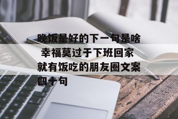 晚饭是好的下一句是啥 幸福莫过于下班回家就有饭吃的朋友圈文案四十句-第1张图片-