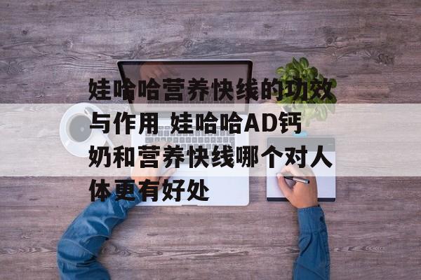 娃哈哈营养快线的功效与作用 娃哈哈AD钙奶和营养快线哪个对人体更有好处-第1张图片-