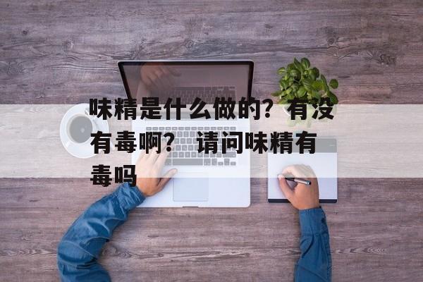 味精是什么做的？有没有毒啊？ 请问味精有毒吗-第1张图片-