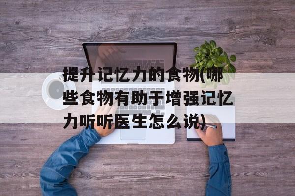 提升记忆力的食物(哪些食物有助于增强记忆力听听医生怎么说)-第1张图片-
