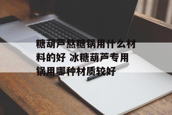 糖葫芦熬糖锅用什么材料的好 冰糖葫芦专用锅用哪种材质较好-第1张图片-