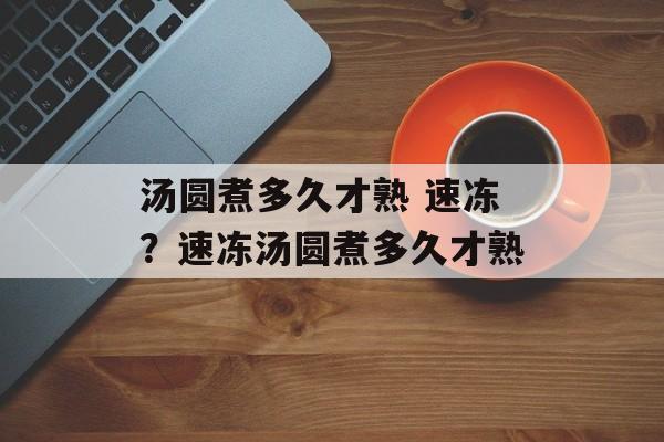 汤圆煮多久才熟 速冻？速冻汤圆煮多久才熟-第1张图片-