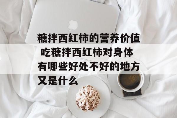 糖拌西红柿的营养价值 吃糖拌西红柿对身体有哪些好处不好的地方又是什么-第1张图片-