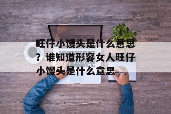 旺仔小馒头是什么意思？谁知道形容女人旺仔小馒头是什么意思-第1张图片-