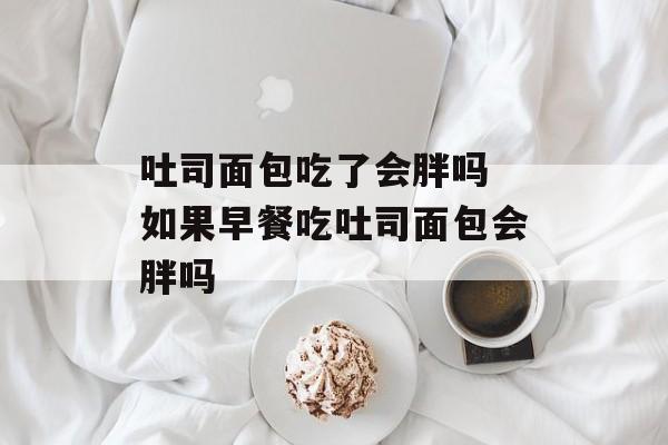 吐司面包吃了会胖吗 如果早餐吃吐司面包会胖吗-第1张图片-