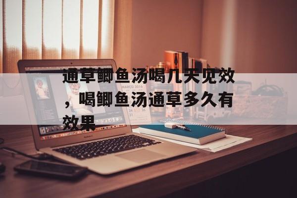 通草鲫鱼汤喝几天见效，喝鲫鱼汤通草多久有效果-第1张图片-