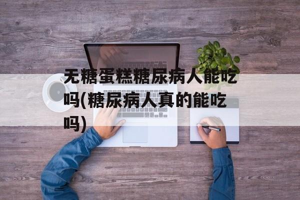 无糖蛋糕糖尿病人能吃吗(糖尿病人真的能吃吗)-第1张图片-