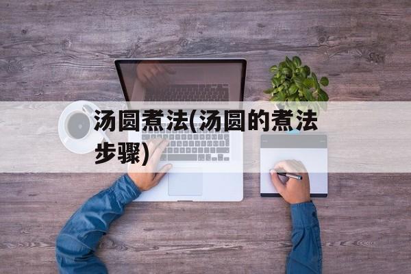 汤圆煮法(汤圆的煮法步骤)-第1张图片-