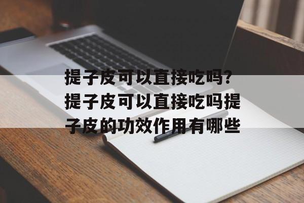 提子皮可以直接吃吗？提子皮可以直接吃吗提子皮的功效作用有哪些-第1张图片-
