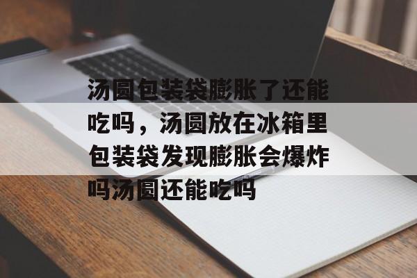 汤圆包装袋膨胀了还能吃吗，汤圆放在冰箱里包装袋发现膨胀会爆炸吗汤圆还能吃吗-第1张图片-