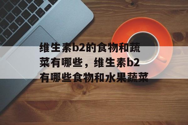维生素b2的食物和蔬菜有哪些，维生素b2有哪些食物和水果蔬菜-第1张图片-