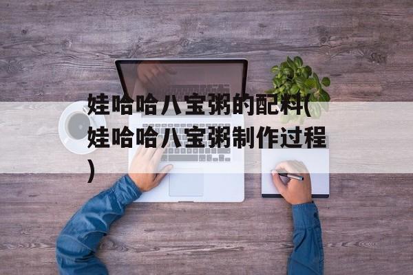 娃哈哈八宝粥的配料(娃哈哈八宝粥制作过程)-第1张图片-