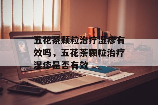 五花茶颗粒治疗湿疹有效吗，五花茶颗粒治疗湿疹是否有效-第1张图片-