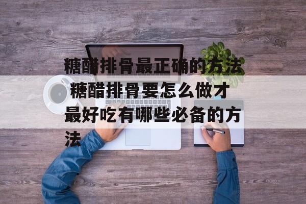 糖醋排骨最正确的方法 糖醋排骨要怎么做才最好吃有哪些必备的方法-第1张图片-