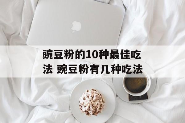 豌豆粉的10种最佳吃法 豌豆粉有几种吃法-第1张图片-