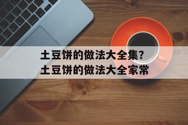 土豆饼的做法大全集？土豆饼的做法大全家常-第1张图片-