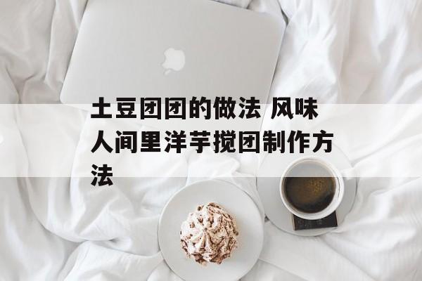 土豆团团的做法 风味人间里洋芋搅团制作方法-第1张图片-