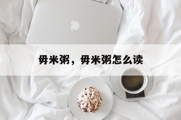 毋米粥，毋米粥怎么读-第1张图片-