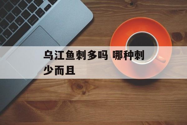 乌江鱼刺多吗 哪种刺少而且-第1张图片-