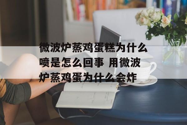 微波炉蒸鸡蛋糕为什么喷是怎么回事 用微波炉蒸鸡蛋为什么会炸-第1张图片-