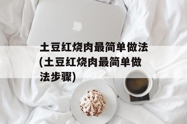 土豆红烧肉最简单做法(土豆红烧肉最简单做法步骤)-第1张图片-