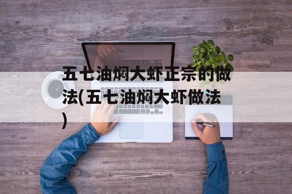 五七油焖大虾正宗的做法(五七油焖大虾做法)-第1张图片-