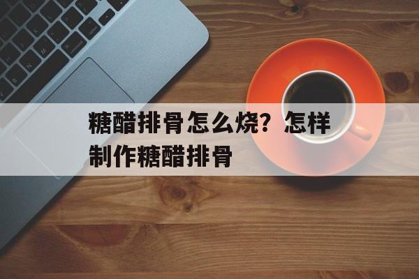 糖醋排骨怎么烧？怎样制作糖醋排骨-第1张图片-