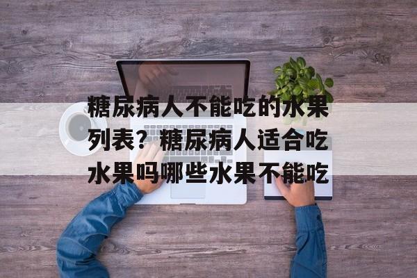 糖尿病人不能吃的水果列表？糖尿病人适合吃水果吗哪些水果不能吃-第1张图片-