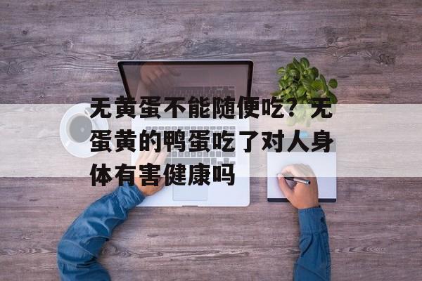 无黄蛋不能随便吃？无蛋黄的鸭蛋吃了对人身体有害健康吗-第1张图片-