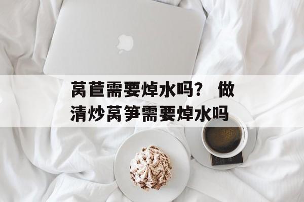 莴苣需要焯水吗？ 做清炒莴笋需要焯水吗-第1张图片-
