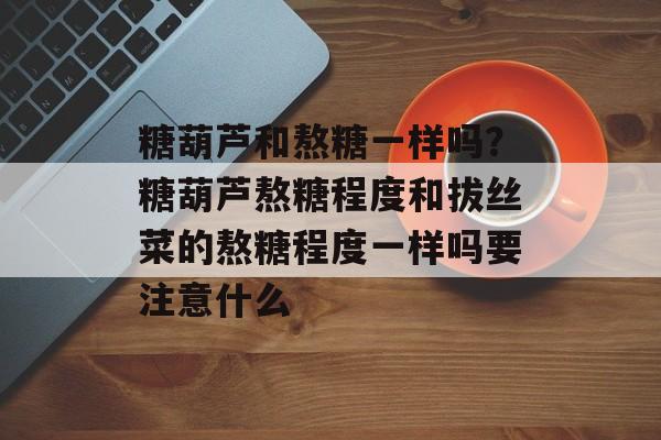 糖葫芦和熬糖一样吗？糖葫芦熬糖程度和拔丝菜的熬糖程度一样吗要注意什么-第1张图片-