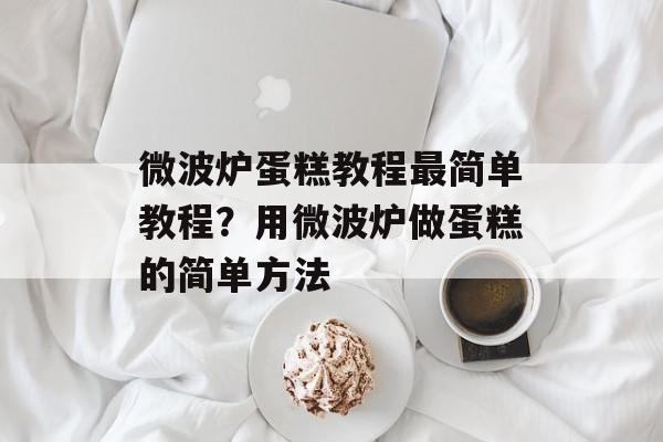 微波炉蛋糕教程最简单教程？用微波炉做蛋糕的简单方法-第1张图片-