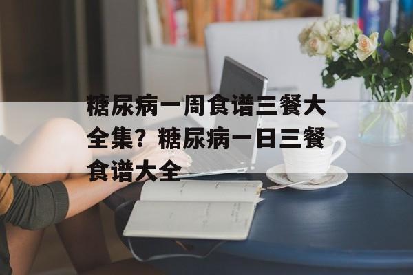 糖尿病一周食谱三餐大全集？糖尿病一日三餐食谱大全-第1张图片-