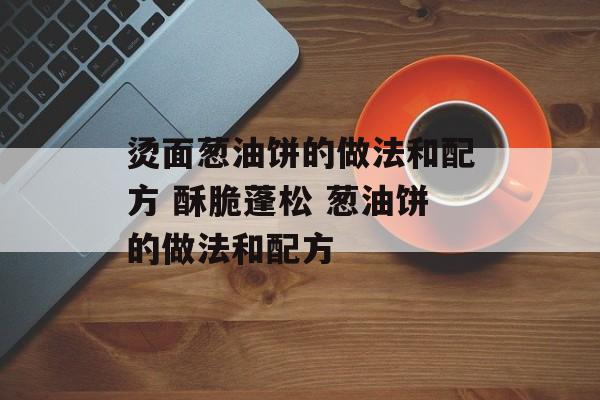 烫面葱油饼的做法和配方 酥脆蓬松 葱油饼的做法和配方-第1张图片-