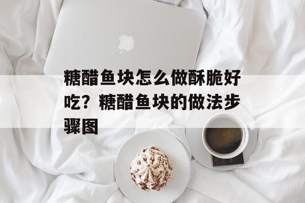 糖醋鱼块怎么做酥脆好吃？糖醋鱼块的做法步骤图-第1张图片-