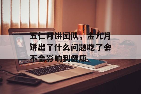 五仁月饼团队，金九月饼出了什么问题吃了会不会影响到健康-第1张图片-