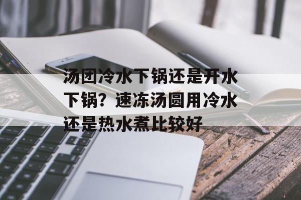 汤团冷水下锅还是开水下锅？速冻汤圆用冷水还是热水煮比较好-第1张图片-